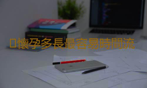 懷孕多長最容易時間流產呢