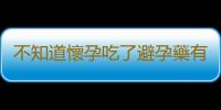 不知道懷孕吃了避孕藥有什麽後果？