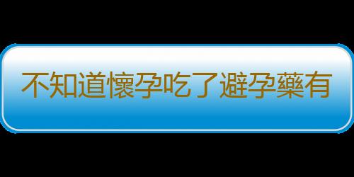 不知道懷孕吃了避孕藥有什麽後果？